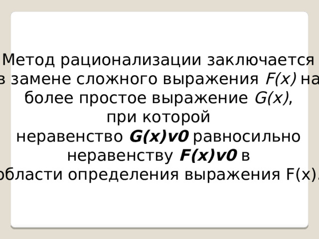 Метод рационализации заключается в замене сложного выражения F(x) на более простое выражение G(x) , при которой неравенство G(x)v0 равносильно неравенству F(x)v0 в области определения выражения F(x). 