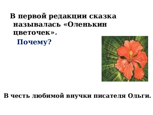  В первой редакции сказка называлась «Оленькин цветочек» .  Почему? В  честь любимой внучки писателя Ольги.  