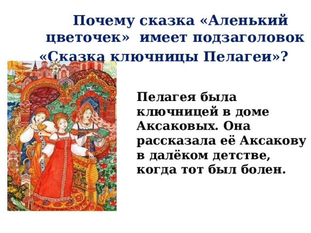   Почему сказка «Аленький цветочек» имеет подзаголовок  «Сказка ключницы Пелагеи»? Пелагея была ключницей в доме Аксаковых. Она рассказала её Аксакову в далёком детстве, когда тот был болен.  