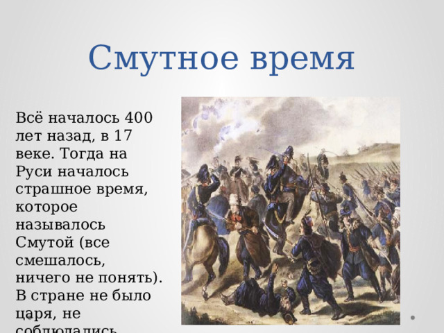 Смутное время Всё началось 400 лет назад, в 17 веке. Тогда на Руси началось страшное время, которое называлось Смутой (все смешалось, ничего не понять). В стране не было царя, не соблюдались законы. 