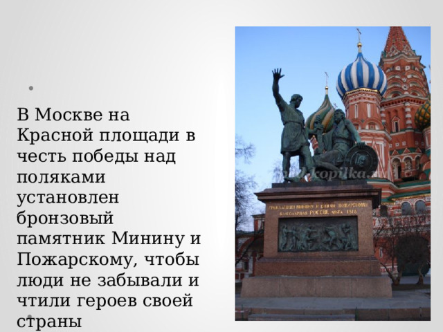 В Москве на Красной площади в честь победы над поляками установлен бронзовый памятник Минину и Пожарскому, чтобы люди не забывали и чтили героев своей страны  .  
