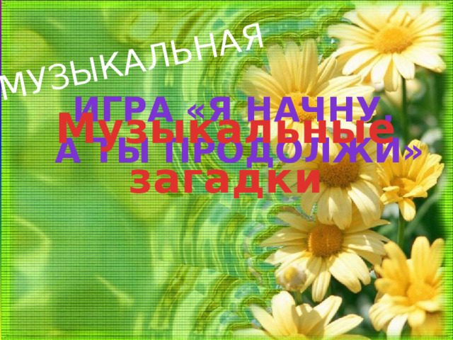 МУЗЫКАЛЬНАЯ Игра «Я начну, а ты продолжи» Музыкальные загадки 