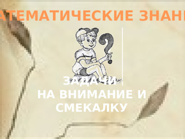 МАТЕМАТИЧЕСКИЕ ЗНАНИЯ ЗАДАЧИ НА ВНИМАНИЕ И СМЕКАЛКУ 