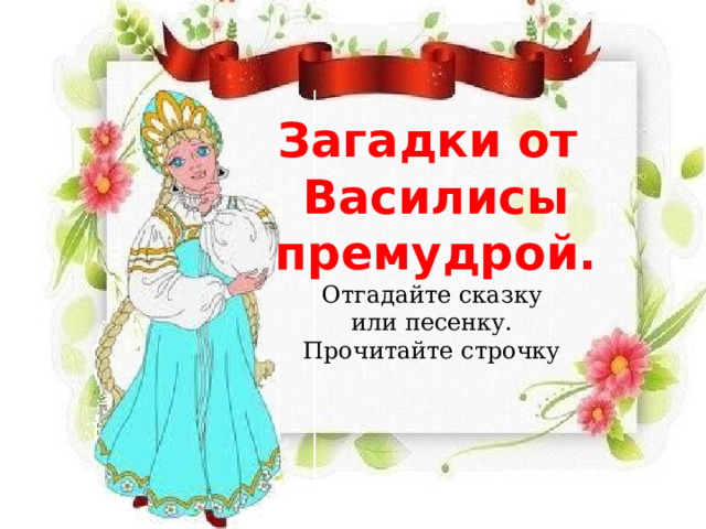 Загадки от Василисы премудрой. Отгадайте сказку или песенку. Прочитайте строчку 