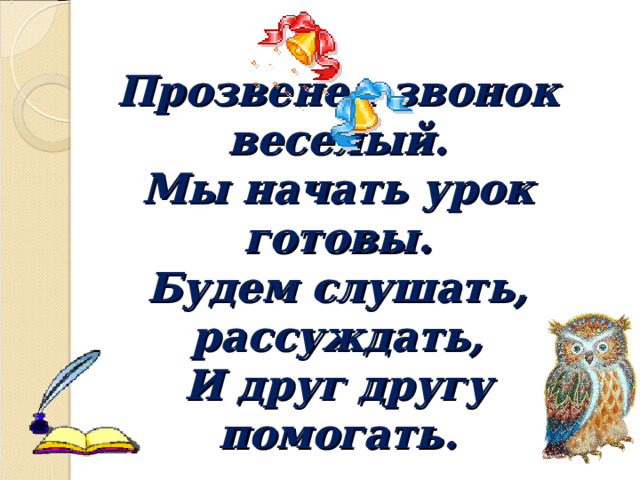 Прозвенел звонок веселый.  Мы начать урок готовы.  Будем слушать, рассуждать,  И друг другу помогать. 