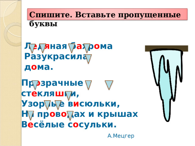 Спишите. Вставьте пропущенные буквы Л е д я ная б а хр о ма  Разукрасила д о ма.    Пр о зрачные ст е кля ш ки,  Узорные в и сюльки,  На пр о в о дах и крышах  В е сёлые с о сульки.   А.Мецгер 