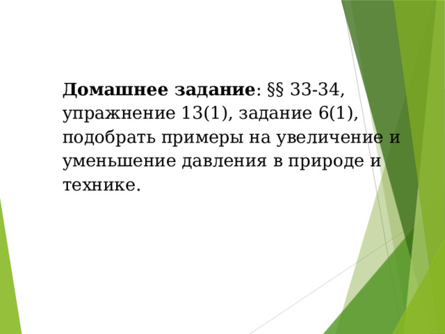 Домашнее задание : §§ 33-34, упражнение 13(1), задание 6(1), подобрать примеры на увеличение и уменьшение давления в природе и технике. 