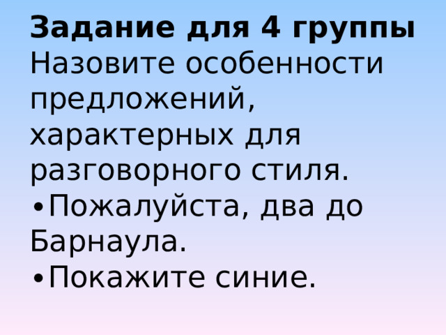 Задание для 4 группы  Назовите особенности предложений, характерных для разговорного стиля.  ∙Пожалуйста, два до Барнаула.  ∙Покажите синие.     