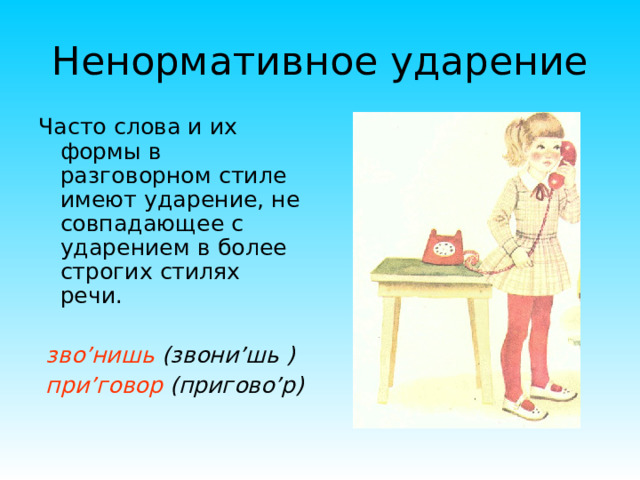 Ненормативное ударение Часто слова и их  формы в разговорном стиле имеют ударение, не совпадающее с ударением в более строгих стилях речи.  зво ’ нишь (звони ’ шь )  при ’ говор  (пригово ’ р)   