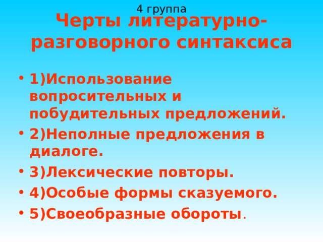 4 группа Черты литературно-разговорного синтаксиса 1)Использование вопросительных и побудительных предложений. 2)Неполные предложения в диалоге. 3)Лексические повторы. 4)Особые формы сказуемого. 5)Своеобразные обороты . 