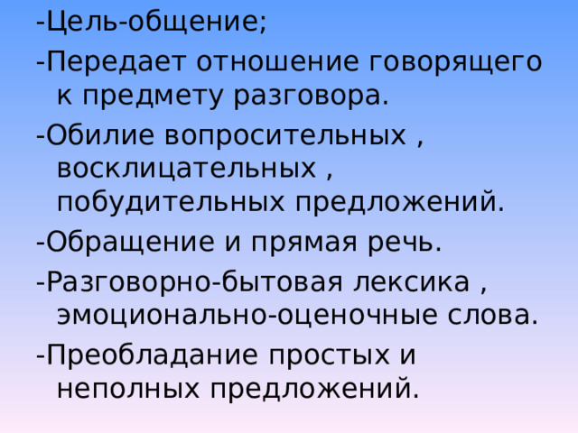 -Цель-общение; -Передает отношение говорящего к предмету разговора. -Обилие вопросительных , восклицательных , побудительных предложений. -Обращение и прямая речь. -Разговорно-бытовая лексика , эмоционально-оценочные слова. -Преобладание простых и неполных предложений. 