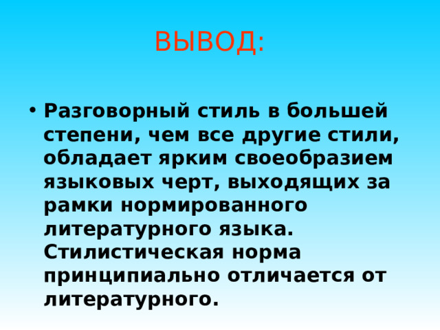 ВЫВОД: Разговорный стиль в большей степени, чем все другие стили, обладает ярким своеобразием языковых черт, выходящих за рамки нормированного литературного языка. Стилистическая норма принципиально отличается от литературного. 