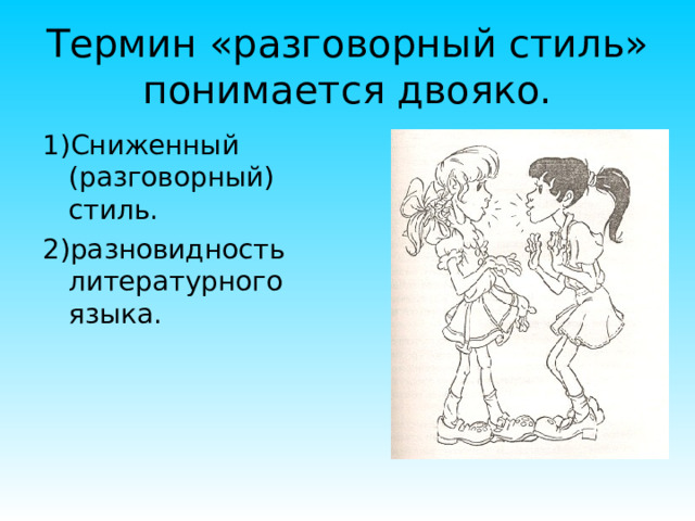 Термин «разговорный стиль» понимается двояко. 1)Сниженный (разговорный) стиль. 2)разновидность литературного языка. 