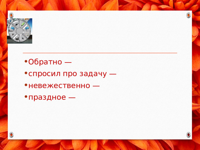 Обратно — спросил про задачу — не­вежественно — праздное — 
