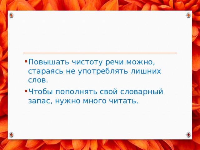 Повышать чистоту речи можно, стараясь не употреблять лишних слов. Чтобы пополнять свой словарный запас, нужно много читать. 