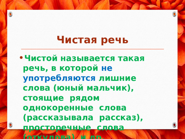  Чистая речь Чистой называется такая речь, в которой не употребляются лишние слова (юный мальчик), стоящие рядом однокоренные слова (рассказывала рассказ), просторечные слова (откудова) и др. 