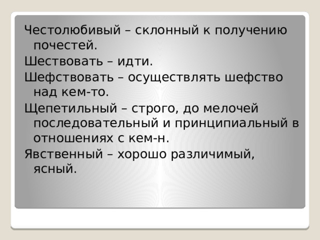 Честолюбивый – склонный к получению почестей. Шествовать – идти. Шефствовать – осуществлять шефство над кем-то. Щепетильный – строго, до мелочей последовательный и принципиальный в отношениях с кем-н. Явственный – хорошо различимый, ясный. 