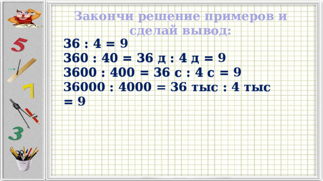 Закончи решение примеров и сделай вывод: 36 : 4 = 9 360 : 40 = 36 д : 4 д = 9 3600 : 400 = 36 с : 4 с = 9 36000 : 4000 = 36 тыс : 4 тыс = 9 36 : 4 = 360 : 40 = 36 д : 4 д = 3600 : 400 = 36 с : 4 с = 36000 : 4000 = 36 тыс : 4 тыс = 