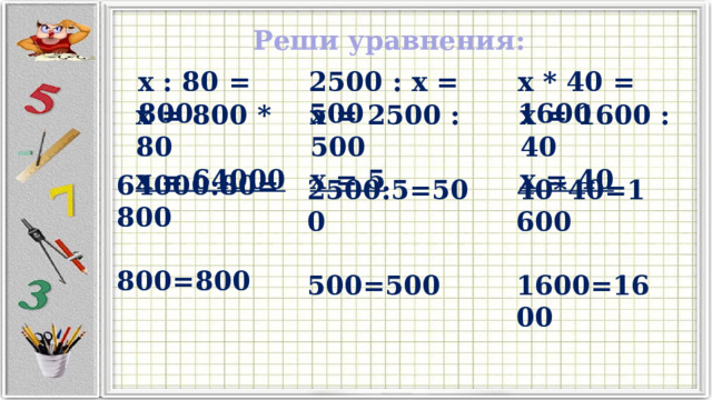 Реши уравнения: x : 80 = 800 x * 40 = 1600 2500 : x = 500 x = 800 * 80 x = 2500 : 500 x = 1600 : 40 x = 64000 x = 5 x = 40 64000:80=800  800=800 2500:5=500 40*40=1600  500=500  1600=1600 