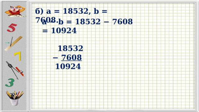 б) a = 18532, b = 7608. a − b = 18532 − 7608 = 10924   18532 − 7608  10924 