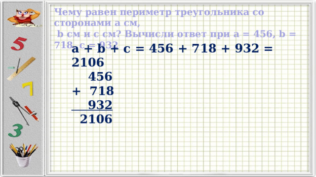 Чему равен периметр треугольника со сторонами a см,  b см и c см? Вычисли ответ при a = 456, b = 718, c = 932 a + b + c = 456 + 718 + 932 = 2106  456 + 718  932  2106 