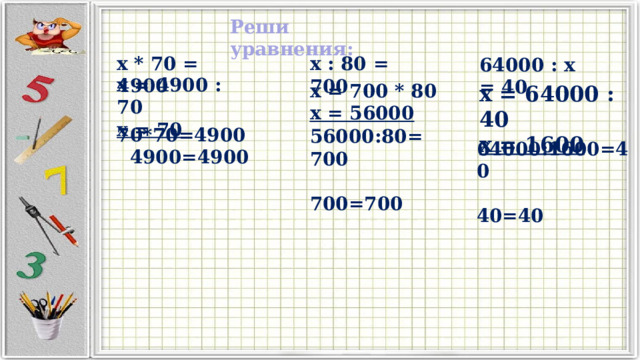 Реши уравнения: x * 70 = 4900 x : 80 = 700 64000 : x = 40 x = 4900 : 70 x = 70 x = 700 * 80 x = 56000 x = 64000 : 40 x = 1600 70*70=4900  4900=4900 56000:80=700  700=700 64000:1600=40  40=40 