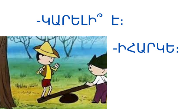 -ԿԱՐԵԼԻ՞ Է։ -ԻՀԱՐԿԵ։ 