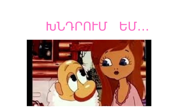 ԽՆԴՐՈՒՄ ԵՄ․․․ 
