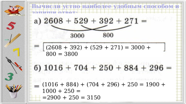 Вычисли устно наиболее удобным способом и запиши ответ: (2608 + 392) + (529 + 271) = 3000 + 800 = 3800 (1016 + 884) + (704 + 296) + 250 = 1900 + 1000 + 250 = =2900 + 250 = 3150 