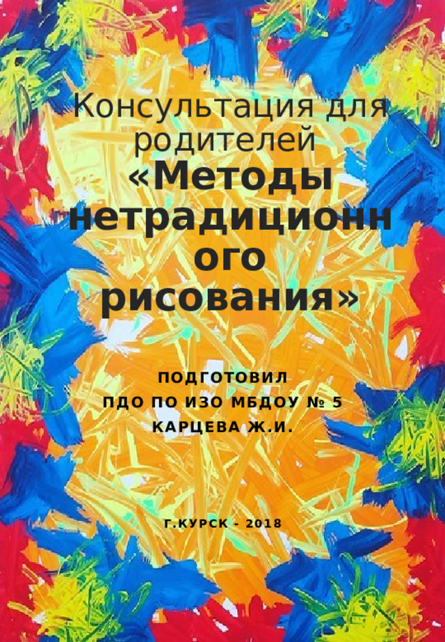 Консультация для родителей  «Методы нетрадиционного рисования» Подготовил ПДО по ИЗО МБДОУ № 5 Карцева Ж.И.    Г.Курск - 2018 
