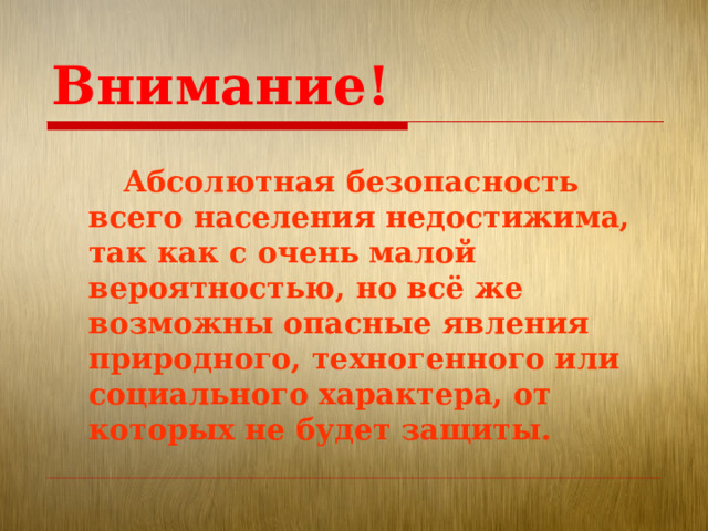 Внимание!   Абсолютная безопасность всего населения недостижима, так как с очень малой вероятностью, но всё же возможны опасные явления природного, техногенного или социального характера, от которых не будет защиты. 