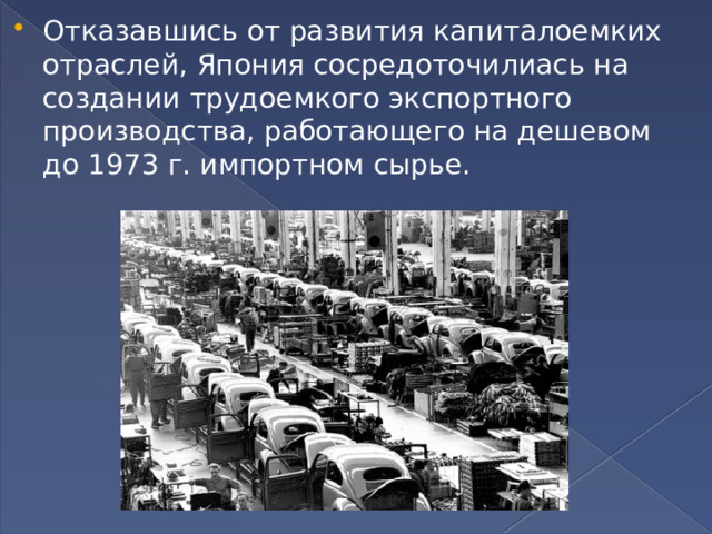 Отказавшись от развития капиталоемких отраслей, Япония сосредоточилиась на создании трудоемкого экспортного производства, работающего на дешевом до 1973 г. импортном сырье. 
