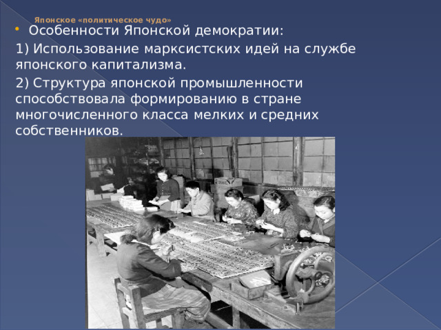 Японское «политическое чудо»   Особенности Японской демократии: 1) Использование марксистских идей на службе японского капитализма. 2) Структура японской промышленности способствовала формированию в стране многочисленного класса мелких и средних собственников. 
