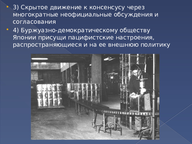 3) Скрытое движение к консенсусу через многократные неофициальные обсуждения и согласования 4)  Буржуазно-демократическому обществу Японии присущи пацифистские настроения, распространяющиеся и на ее внешнюю политику 