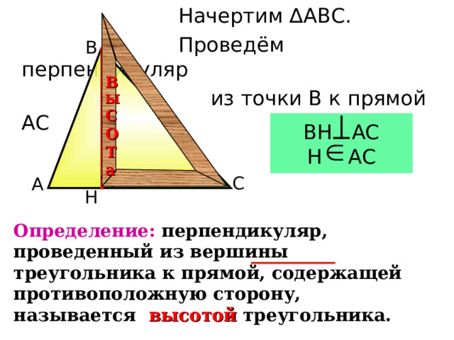  Начертим ∆АВС.  Проведём перпендикуляр  из точки В к прямой АС В В Ы С О Т а ВН АС Н АС С А Н Определение: перпендикуляр, проведенный из вершины треугольника к прямой, содержащей противоположную сторону, называется высотой  треугольника. 