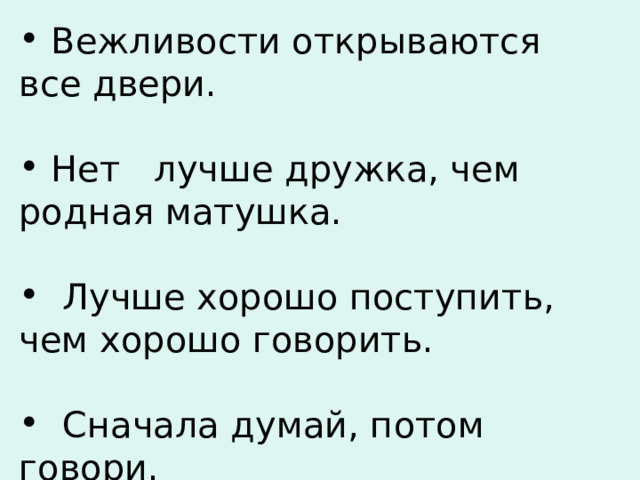  Вежливости открываются все двери.   Нет лучше дружка, чем родная матушка.   Лучше хорошо поступить, чем хорошо говорить.   Сначала думай, потом говори.  