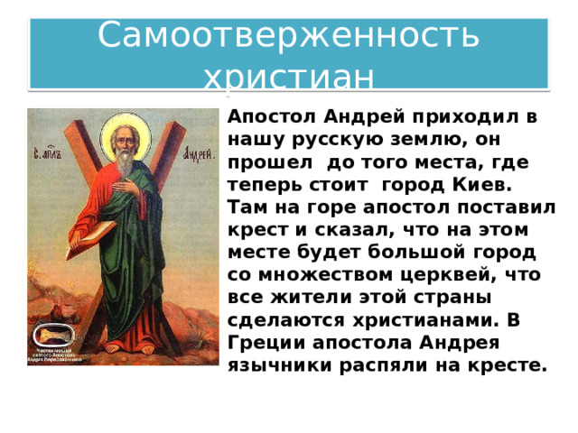 Самоотверженность христиан Апостол Андрей приходил в нашу русскую землю, он прошел до того места, где теперь стоит город Киев. Там на горе апостол поставил крест и сказал, что на этом месте будет большой город со множеством церквей, что все жители этой страны сделаются христианами. В Греции апостола Андрея язычники распяли на кресте. 