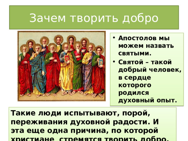 Зачем творить добро Апостолов мы можем назвать святыми. Святой – такой добрый человек, в сердце которого родился духовный опыт. Такие люди испытывают, порой, переживания духовной радости. И эта еще одна причина, по которой христиане стремятся творить добро. 