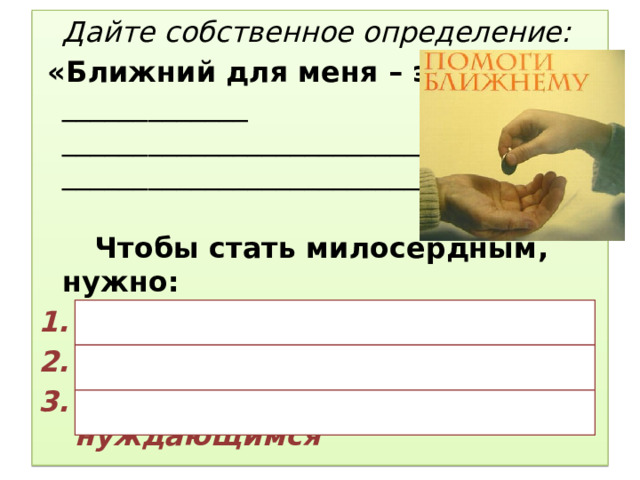  Дайте собственное определение:  «Ближний для меня – это… _____________ _________________________________________________________________________»                   Чтобы стать милосердным, нужно: научиться любить ближних учиться прощать врагов подавать милостыню нуждающимся 