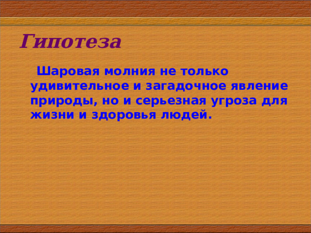 Гипотеза  Шаровая молния не только удивительное и загадочное явление природы, но и серьезная угроза для жизни и здоровья людей. 