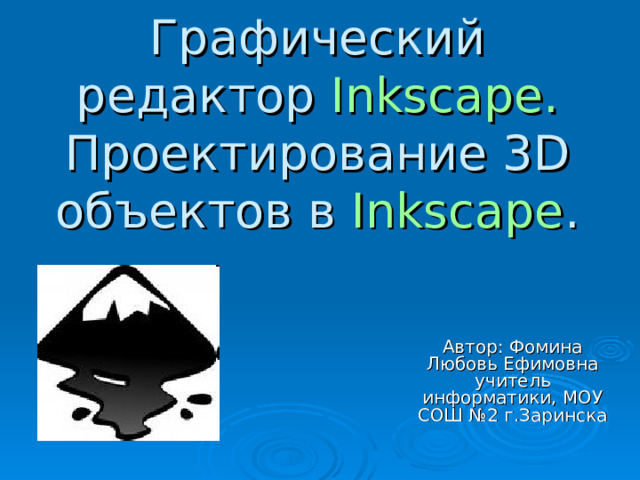 Графический редактор Inkscape.  Проектирование 3 D объектов в Inkscape . Автор: Фомина Любовь Ефимовна учитель информатики, МОУ СОШ №2 г.Заринска 