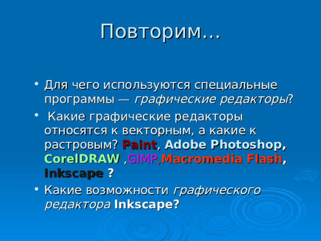 Повторим… Для чего используются специальные программы — графические редакторы ?  Какие графические редакторы относятся к векторным, а какие к растровым? Paint , Adobe Photoshop ,  CorelDRAW , GIMP , Macromedia Flash ,  Inkscape  ? Какие возможности графического редактора Inkscape ? Для чего используются специальные программы — графические редакторы ?  Какие графические редакторы относятся к векторным, а какие к растровым? Paint , Adobe Photoshop ,  CorelDRAW , GIMP , Macromedia Flash ,  Inkscape  ? Какие возможности графического редактора Inkscape ? 