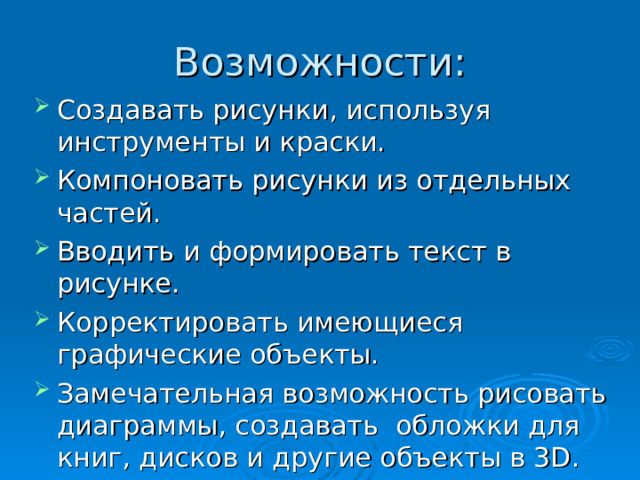 Возможности: Создавать рисунки, используя инструменты и краски. Компоновать рисунки из отдельных частей. Вводить и формировать текст в рисунке. Корректировать имеющиеся графические объекты. Замечательная возможность рисовать диаграммы, создавать  обложки для книг, дисков и другие объекты в 3D.  