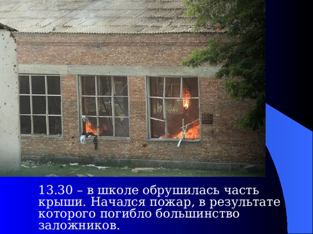  13.30 – в школе обрушилась часть крыши. Начался пожар, в результате которого погибло большинство заложников.  