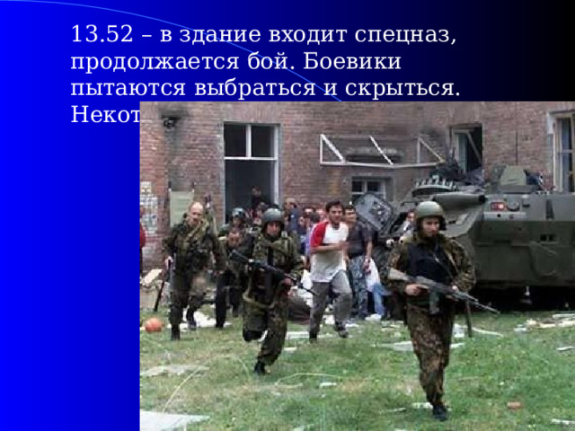  13.52 – в здание входит спецназ, продолжается бой. Боевики пытаются выбраться и скрыться. Некоторым это удалось.  