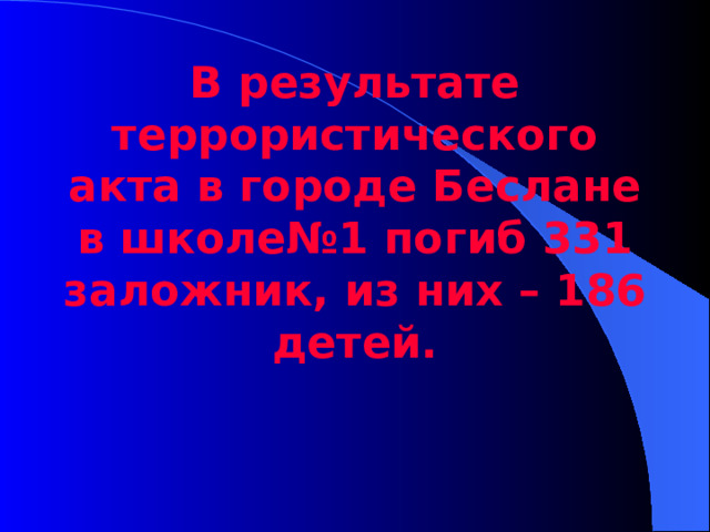 В результате террористического акта в городе Беслане в школе№1 погиб 331 заложник, из них – 186 детей.  