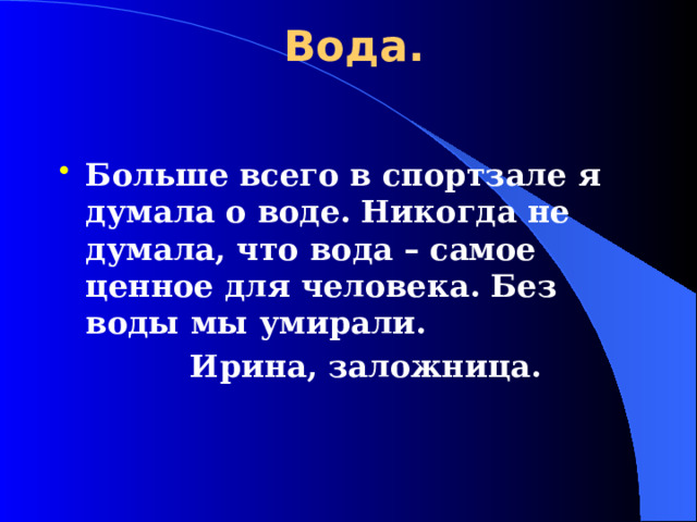 Вода. Больше всего в спортзале я думала о воде. Никогда не думала, что вода – самое ценное для человека. Без воды мы умирали.     Ирина, заложница.  