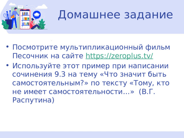 Домашнее задание Посмотрите мультипликационный фильм Песочник на сайте https://zeroplus.tv/ Используйте этот пример при написании сочинения 9.3 на тему «Что значит быть самостоятельным?» по тексту «Тому, кто не имеет самостоятельности…» (В.Г. Распутина) 
