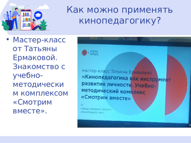 Как можно применять кинопедагогику? Мастер-класс от Татьяны Ермаковой. Знакомство с учебно- методическим комплексом «Смотрим вместе». 