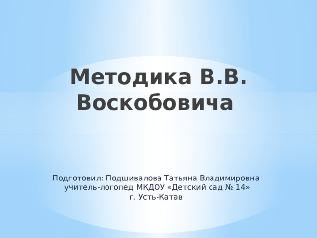 Методика В.В. Воскобовича Подготовил: Подшивалова Татьяна Владимировна  учитель-логопед МКДОУ «Детский сад № 14»  г. Усть-Катав 